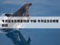 冬天适合去哪里旅游 中国-冬天适合去哪里旅游