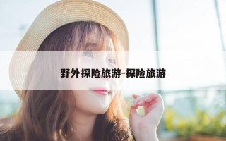 野外探险旅游-探险旅游