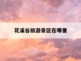 花溪谷旅游景区在哪里-山东花溪谷旅游景区在哪里