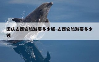 国庆去西安旅游要多少钱-去西安旅游要多少钱