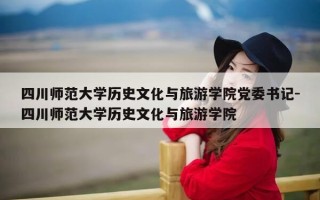 四川师范大学历史文化与旅游学院党委书记-四川师范大学历史文化与旅游学院