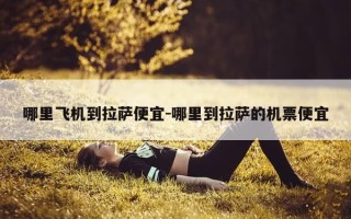 哪里飞机到拉萨便宜-哪里到拉萨的机票便宜