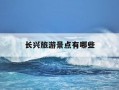 长兴旅游景点有哪些-长兴旅游景点有哪些好玩的