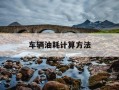车辆油耗计算方法-车辆油耗如何计算公式