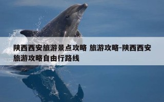 陕西西安旅游景点攻略 旅游攻略-陕西西安旅游攻略自由行路线