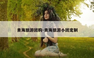 青海旅游团购-青海旅游小团定制