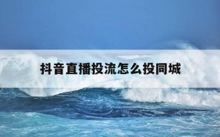 抖音直播投流怎么投同城-抖音投直播间