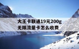 大王卡联通19元200g无限流量卡怎么收费-大王卡联通19元200g无限流量卡怎么收费