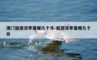 澳门旅游淡季是哪几个月-旅游淡季是哪几个月