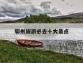 鄂州旅游必去十大景点-湖北旅游攻略必去景点