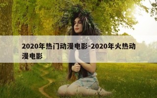 2020年热门动漫电影-2020年火热动漫电影