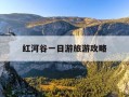 红河谷一日游旅游攻略-红河谷一日游旅游攻略大全
