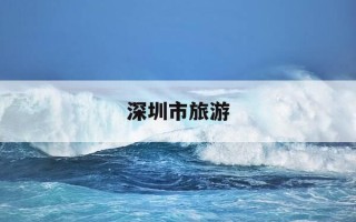 深圳市旅游-深圳市旅游攻略