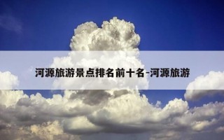 河源旅游景点排名前十名-河源旅游