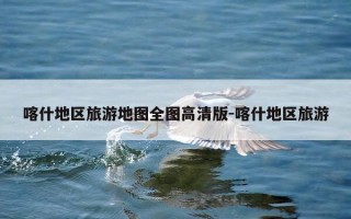 喀什地区旅游地图全图高清版-喀什地区旅游