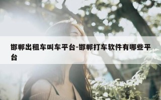 邯郸出租车叫车平台-邯郸打车软件有哪些平台