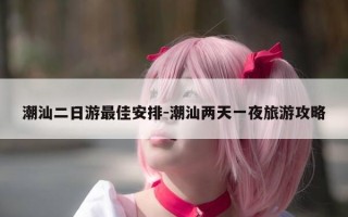 潮汕二日游最佳安排-潮汕两天一夜旅游攻略