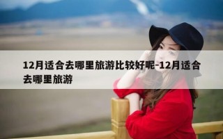 12月适合去哪里旅游比较好呢-12月适合去哪里旅游