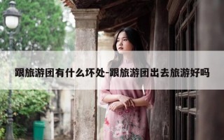 跟旅游团有什么坏处-跟旅游团出去旅游好吗