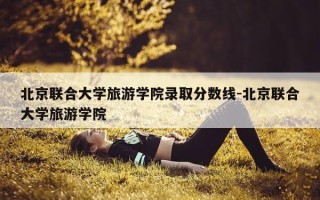 北京联合大学旅游学院录取分数线-北京联合大学旅游学院