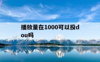 播放量在1000可以投dou吗-播放量500可以投抖+吗