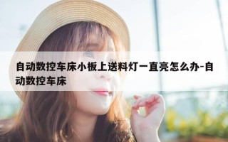 自动数控车床小板上送料灯一直亮怎么办-自动数控车床