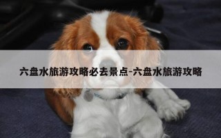 六盘水旅游攻略必去景点-六盘水旅游攻略