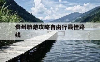 贵州旅游攻略自由行最佳路线-贵州旅游攻略自由行最佳路线图