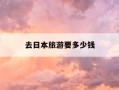 去日本旅游要多少钱-去日本旅游要多少钱一周