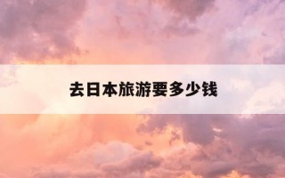去日本旅游要多少钱-去日本旅游要多少钱一周