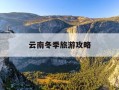 云南冬季旅游攻略-云南冬季旅游攻略必去景点