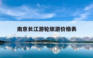 南京长江游轮旅游价格表-南京长江游轮旅游价格表查询