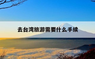 去台湾旅游需要什么手续-去台湾旅游需要什么手续和证件