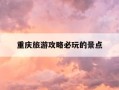 重庆旅游攻略必玩的景点-重庆游玩攻略必去景点大全