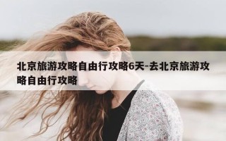 北京旅游攻略自由行攻略6天-去北京旅游攻略自由行攻略