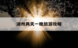 湖州两天一晚旅游攻略-湖州两天一晚旅游攻略图