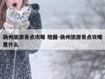 扬州旅游景点攻略 地图-扬州旅游景点攻略是什么