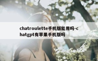 chatroulette手机版能用吗-chatgpt有苹果手机版吗