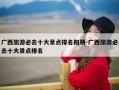 广西旅游必去十大景点排名阳朔-广西旅游必去十大景点排名