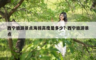 西宁旅游景点海拔高度是多少?-西宁旅游景点