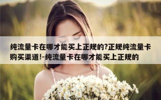 纯流量卡在哪才能买上正规的?正规纯流量卡购买渠道!-纯流量卡在哪才能买上正规的