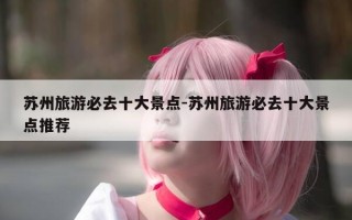 苏州旅游必去十大景点-苏州旅游必去十大景点推荐