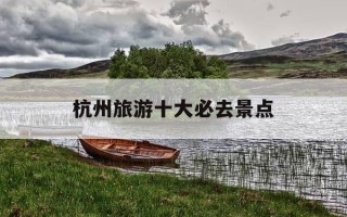 杭州旅游十大必去景点-杭州旅游攻略必玩的景点推荐