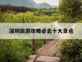 深圳旅游攻略必去十大景点-深圳旅游攻略必去十大景点带字图片