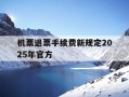 机票退票手续费新规定2025年官方-机票退票政策最新