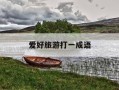 爱好旅游打一成语-爱好旅游打一成语谜底是什么