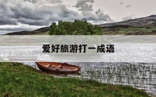 爱好旅游打一成语-爱好旅游打一成语谜底是什么