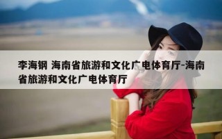 李海钢 海南省旅游和文化广电体育厅-海南省旅游和文化广电体育厅