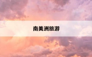 南美洲旅游-南美洲旅游费用多少