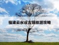福建云水谣古镇旅游攻略-搜一下福建的云水谣在什么地方